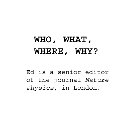 Ed is a senior editor of the journal Nature Physics, in London. Click below for a copy of his CV.